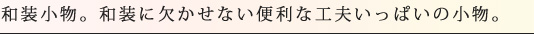 和装小物。和装に欠かせない便利な工夫いっぱいの小物