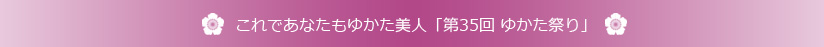 これであなたもゆかた美人「第35回 ゆかた祭り」