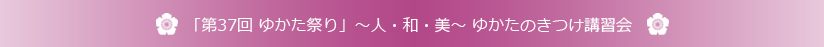 平成27年度 「第37回 ゆかた祭り」～人・和・美～ ゆかたのきつけ講習会