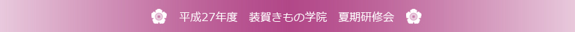 平成27年度 装賀きもの学院 夏期研修会
