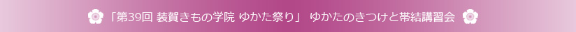 平成29年度 「第39回 装賀きもの学院 ゆかた祭り」 ゆかたのきつけと帯結講習会