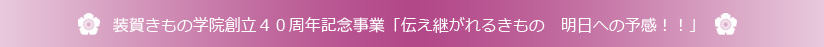 装賀きもの学院創立４０周年記念事業「伝え継がれるきもの　明日への予感！！」