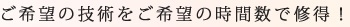 ご希望の技術をご希望の時間数で取得！