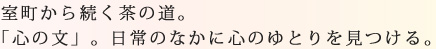 室町から続く茶の道。「心の文」。日常のなかに心のゆとりを見つける。
